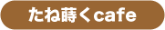 たね蒔くcafe